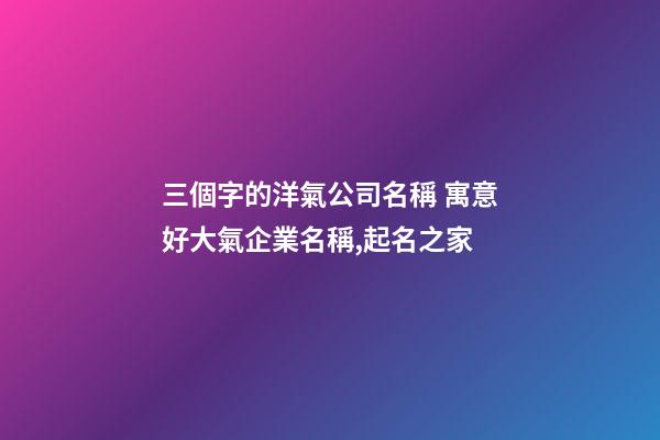 三個字的洋氣公司名稱 寓意好大氣企業名稱,起名之家